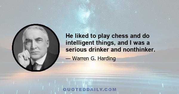 He liked to play chess and do intelligent things, and I was a serious drinker and nonthinker.