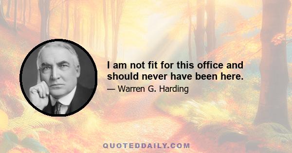 I am not fit for this office and should never have been here.