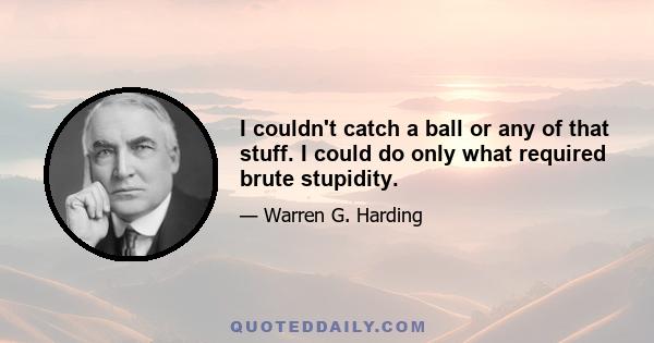 I couldn't catch a ball or any of that stuff. I could do only what required brute stupidity.