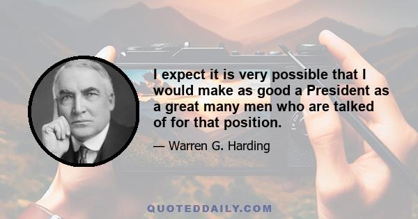 I expect it is very possible that I would make as good a President as a great many men who are talked of for that position.