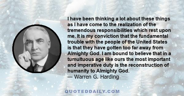 I have been thinking a lot about these things as I have come to the realization of the tremendous responsibilities which rest upon me. It is my conviction that the fundamental trouble with the people of the United