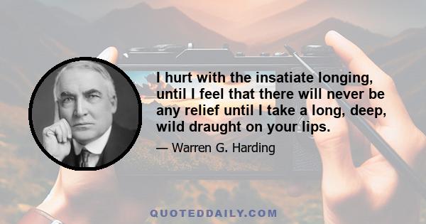 I hurt with the insatiate longing, until I feel that there will never be any relief until I take a long, deep, wild draught on your lips.