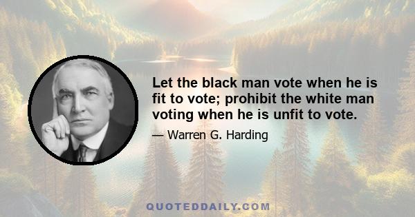 Let the black man vote when he is fit to vote; prohibit the white man voting when he is unfit to vote.