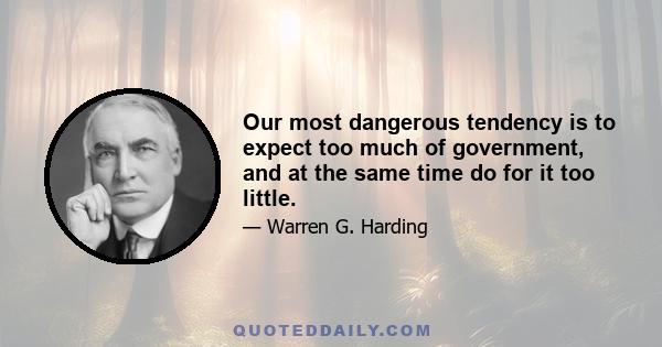 Our most dangerous tendency is to expect too much of government, and at the same time do for it too little.