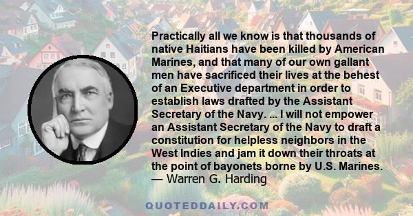 Practically all we know is that thousands of native Haitians have been killed by American Marines, and that many of our own gallant men have sacrificed their lives at the behest of an Executive department in order to