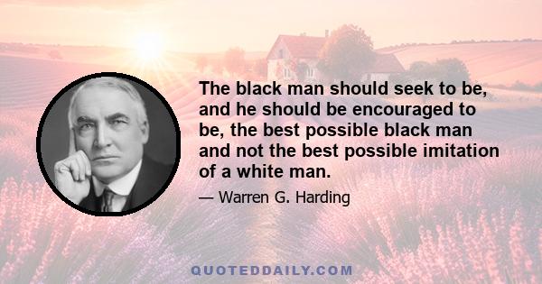 The black man should seek to be, and he should be encouraged to be, the best possible black man and not the best possible imitation of a white man.