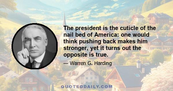 The president is the cuticle of the nail bed of America: one would think pushing back makes him stronger, yet it turns out the opposite is true.