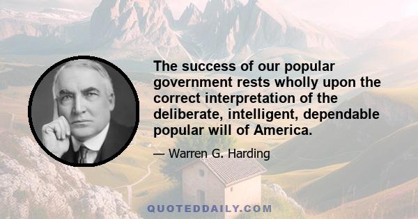 The success of our popular government rests wholly upon the correct interpretation of the deliberate, intelligent, dependable popular will of America.