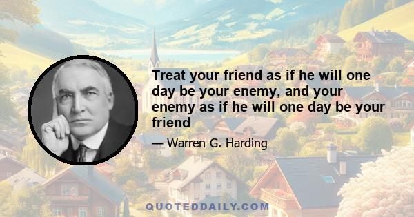 Treat your friend as if he will one day be your enemy, and your enemy as if he will one day be your friend