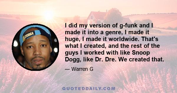 I did my version of g-funk and I made it into a genre, I made it huge, I made it worldwide. That's what I created, and the rest of the guys I worked with like Snoop Dogg, like Dr. Dre. We created that.