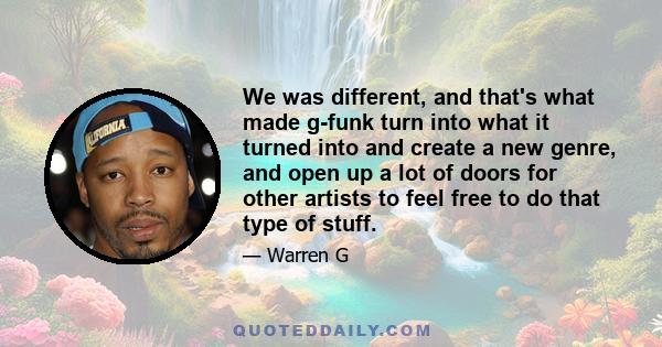 We was different, and that's what made g-funk turn into what it turned into and create a new genre, and open up a lot of doors for other artists to feel free to do that type of stuff.