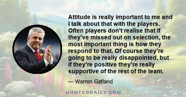 Attitude is really important to me and I talk about that with the players. Often players don't realise that if they've missed out on selection, the most important thing is how they respond to that. Of course they're