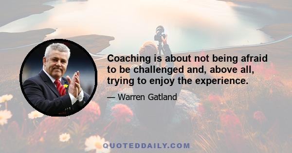 Coaching is about not being afraid to be challenged and, above all, trying to enjoy the experience.