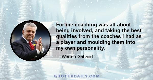 For me coaching was all about being involved, and taking the best qualities from the coaches I had as a player and moulding them into my own personality.