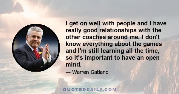 I get on well with people and I have really good relationships with the other coaches around me. I don't know everything about the games and I'm still learning all the time, so it's important to have an open mind.