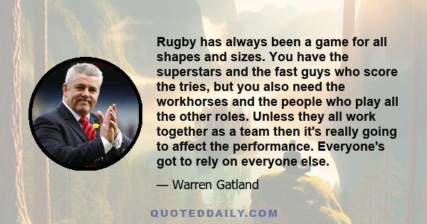 Rugby has always been a game for all shapes and sizes. You have the superstars and the fast guys who score the tries, but you also need the workhorses and the people who play all the other roles. Unless they all work