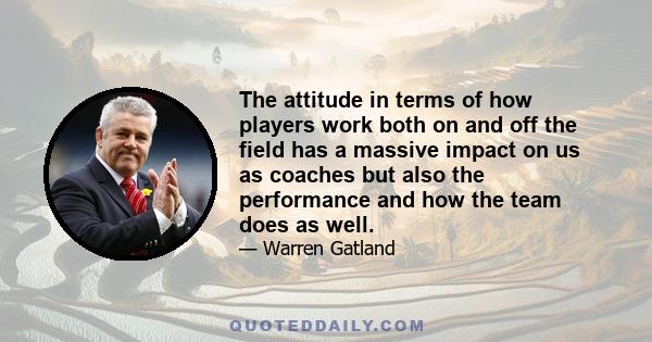 The attitude in terms of how players work both on and off the field has a massive impact on us as coaches but also the performance and how the team does as well.