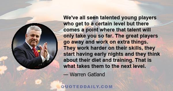 We've all seen talented young players who get to a certain level but there comes a point where that talent will only take you so far. The great players go away and work on extra things. They work harder on their skills, 