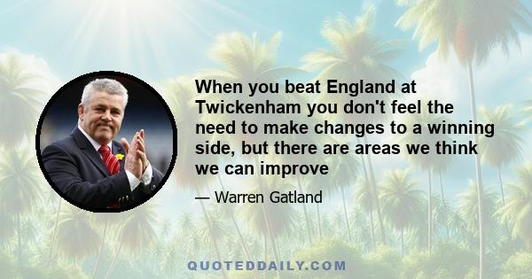 When you beat England at Twickenham you don't feel the need to make changes to a winning side, but there are areas we think we can improve