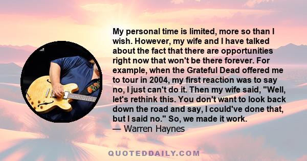 My personal time is limited, more so than I wish. However, my wife and I have talked about the fact that there are opportunities right now that won't be there forever. For example, when the Grateful Dead offered me to