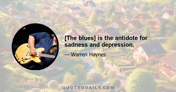 [The blues] is the antidote for sadness and depression.