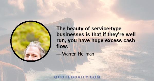 The beauty of service-type businesses is that if they're well run, you have huge excess cash flow.