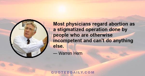 Most physicians regard abortion as a stigmatized operation done by people who are otherwise incompetent and can't do anything else.