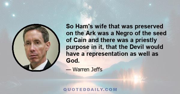 So Ham's wife that was preserved on the Ark was a Negro of the seed of Cain and there was a priestly purpose in it, that the Devil would have a representation as well as God.