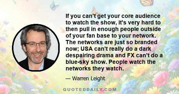 If you can't get your core audience to watch the show, it's very hard to then pull in enough people outside of your fan base to your network. The networks are just so branded now; USA can't really do a dark despairing