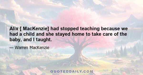 Alix [ MacKenzie] had stopped teaching because we had a child and she stayed home to take care of the baby, and I taught.