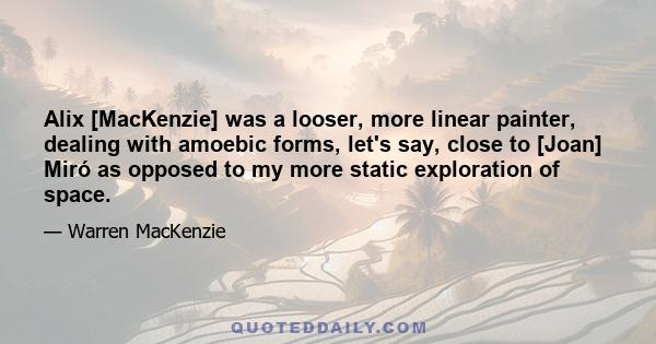 Alix [MacKenzie] was a looser, more linear painter, dealing with amoebic forms, let's say, close to [Joan] Miró as opposed to my more static exploration of space.