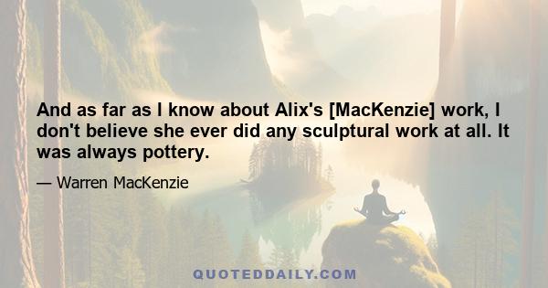 And as far as I know about Alix's [MacKenzie] work, I don't believe she ever did any sculptural work at all. It was always pottery.