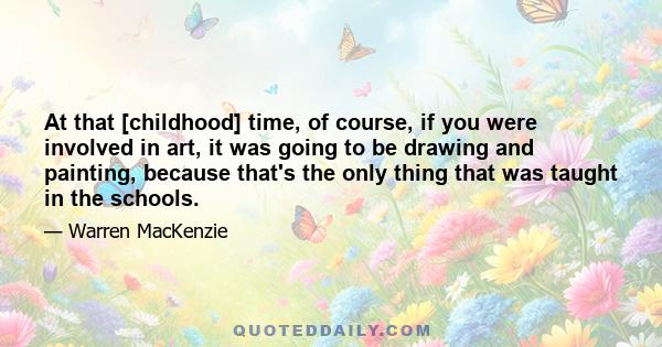 At that [childhood] time, of course, if you were involved in art, it was going to be drawing and painting, because that's the only thing that was taught in the schools.