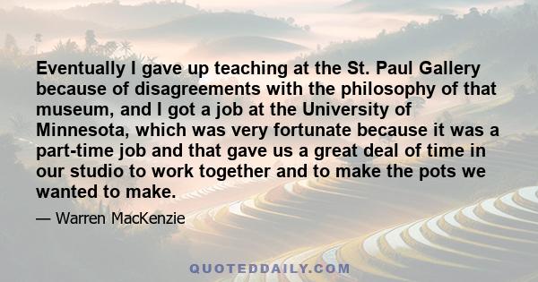 Eventually I gave up teaching at the St. Paul Gallery because of disagreements with the philosophy of that museum, and I got a job at the University of Minnesota, which was very fortunate because it was a part-time job