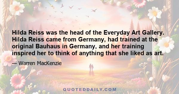Hilda Reiss was the head of the Everyday Art Gallery. Hilda Reiss came from Germany, had trained at the original Bauhaus in Germany, and her training inspired her to think of anything that she liked as art.