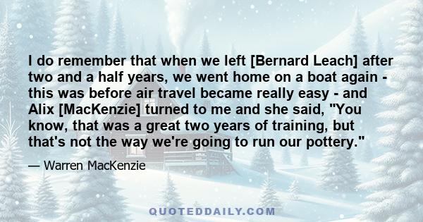 I do remember that when we left [Bernard Leach] after two and a half years, we went home on a boat again - this was before air travel became really easy - and Alix [MacKenzie] turned to me and she said, You know, that