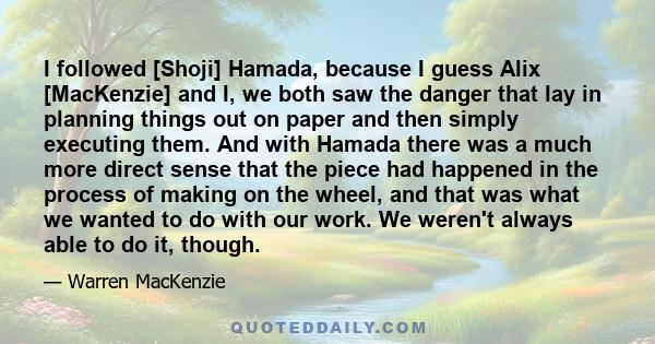 I followed [Shoji] Hamada, because I guess Alix [MacKenzie] and I, we both saw the danger that lay in planning things out on paper and then simply executing them. And with Hamada there was a much more direct sense that