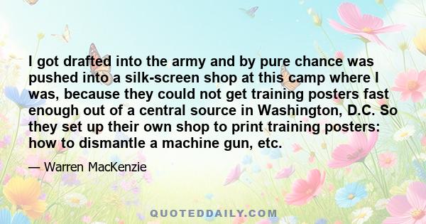 I got drafted into the army and by pure chance was pushed into a silk-screen shop at this camp where I was, because they could not get training posters fast enough out of a central source in Washington, D.C. So they set 