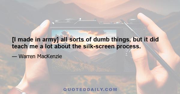 [I made in army] all sorts of dumb things, but it did teach me a lot about the silk-screen process.