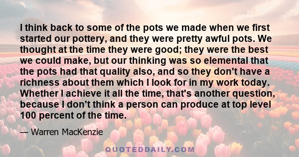 I think back to some of the pots we made when we first started our pottery, and they were pretty awful pots. We thought at the time they were good; they were the best we could make, but our thinking was so elemental