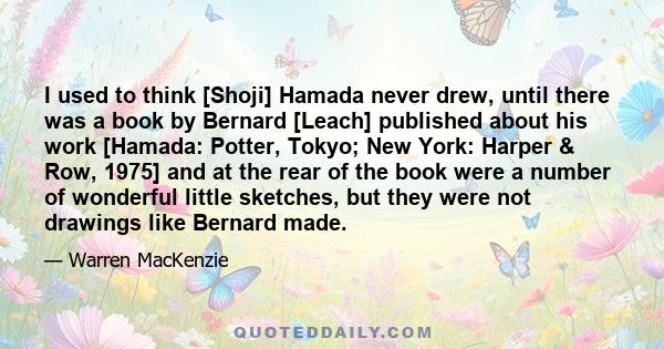 I used to think [Shoji] Hamada never drew, until there was a book by Bernard [Leach] published about his work [Hamada: Potter, Tokyo; New York: Harper & Row, 1975] and at the rear of the book were a number of wonderful