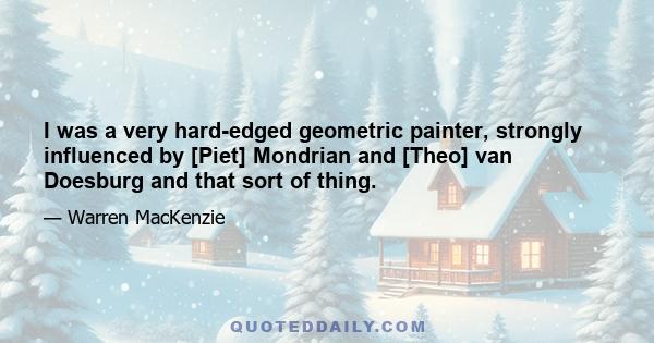 I was a very hard-edged geometric painter, strongly influenced by [Piet] Mondrian and [Theo] van Doesburg and that sort of thing.