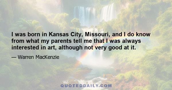 I was born in Kansas City, Missouri, and I do know from what my parents tell me that I was always interested in art, although not very good at it.