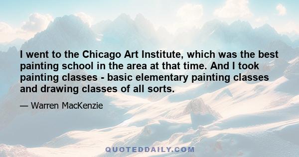 I went to the Chicago Art Institute, which was the best painting school in the area at that time. And I took painting classes - basic elementary painting classes and drawing classes of all sorts.