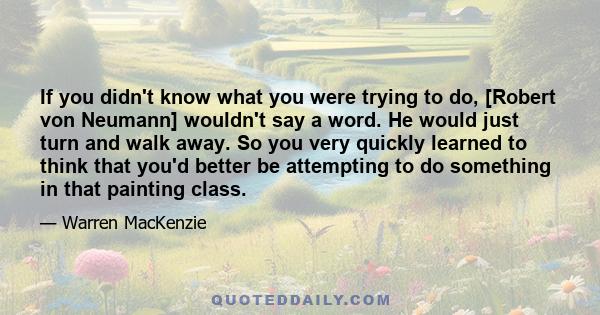 If you didn't know what you were trying to do, [Robert von Neumann] wouldn't say a word. He would just turn and walk away. So you very quickly learned to think that you'd better be attempting to do something in that