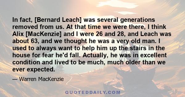 In fact, [Bernard Leach] was several generations removed from us. At that time we were there, I think Alix [MacKenzie] and I were 26 and 28, and Leach was about 63, and we thought he was a very old man. I used to always 