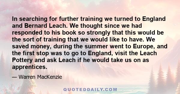 In searching for further training we turned to England and Bernard Leach. We thought since we had responded to his book so strongly that this would be the sort of training that we would like to have. We saved money,