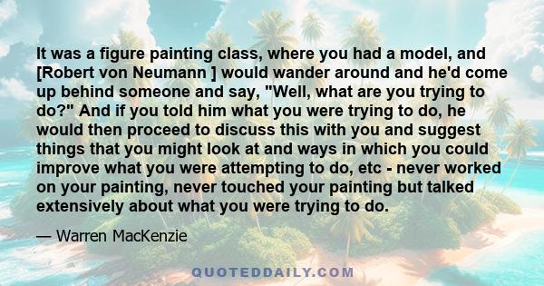 It was a figure painting class, where you had a model, and [Robert von Neumann ] would wander around and he'd come up behind someone and say, Well, what are you trying to do? And if you told him what you were trying to