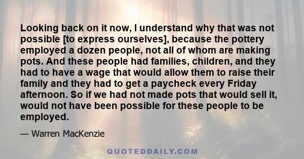 Looking back on it now, I understand why that was not possible [to express ourselves], because the pottery employed a dozen people, not all of whom are making pots. And these people had families, children, and they had