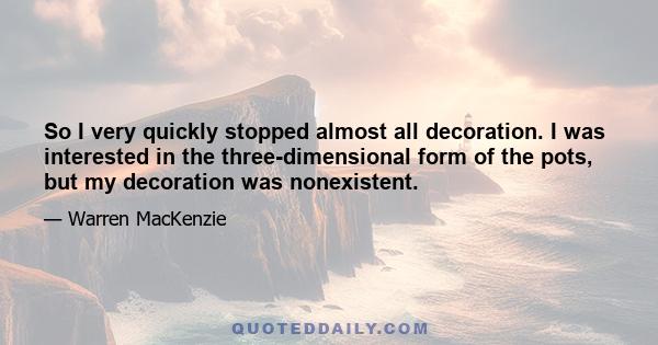 So I very quickly stopped almost all decoration. I was interested in the three-dimensional form of the pots, but my decoration was nonexistent.